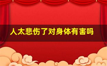 人太悲伤了对身体有害吗