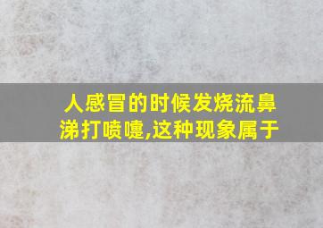 人感冒的时候发烧流鼻涕打喷嚏,这种现象属于