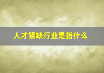 人才紧缺行业是指什么