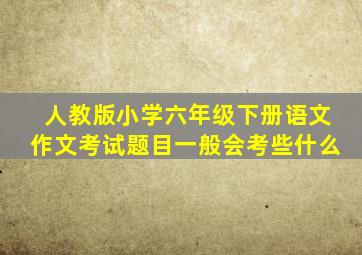 人教版小学六年级下册语文作文考试题目一般会考些什么