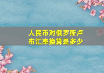 人民币对俄罗斯卢布汇率换算是多少