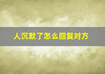 人沉默了怎么回复对方