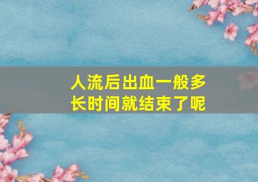 人流后出血一般多长时间就结束了呢