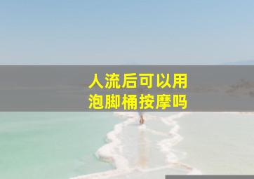 人流后可以用泡脚桶按摩吗