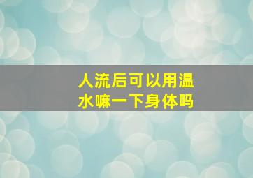 人流后可以用温水嘛一下身体吗