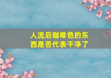 人流后咖啡色的东西是否代表干净了