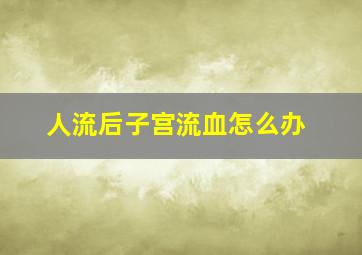 人流后子宫流血怎么办