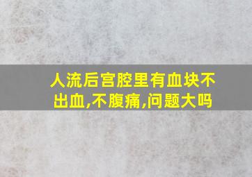 人流后宫腔里有血块不出血,不腹痛,问题大吗