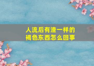 人流后有渣一样的褐色东西怎么回事