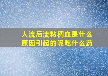 人流后流粘稠血是什么原因引起的呢吃什么药