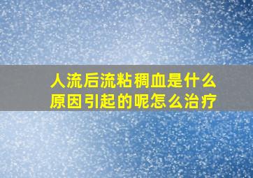 人流后流粘稠血是什么原因引起的呢怎么治疗