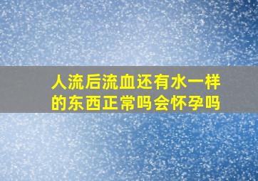 人流后流血还有水一样的东西正常吗会怀孕吗