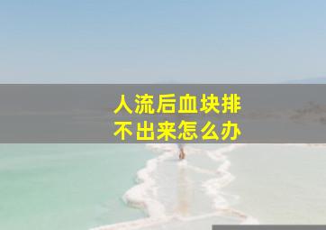 人流后血块排不出来怎么办