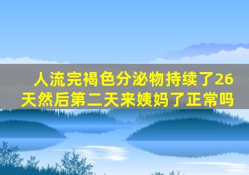 人流完褐色分泌物持续了26天然后第二天来姨妈了正常吗