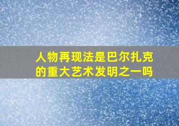 人物再现法是巴尔扎克的重大艺术发明之一吗