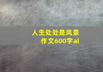 人生处处是风景作文600字ai