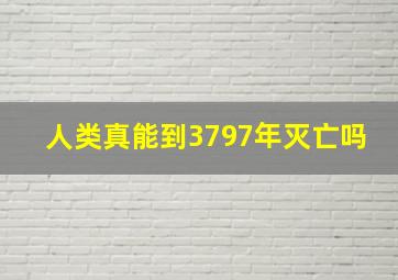 人类真能到3797年灭亡吗