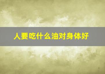 人要吃什么油对身体好