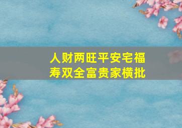 人财两旺平安宅福寿双全富贵家横批