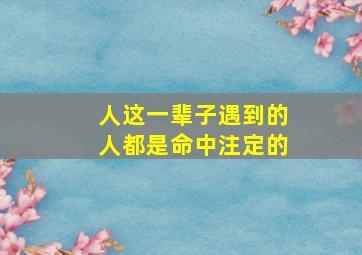 人这一辈子遇到的人都是命中注定的