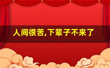 人间很苦,下辈子不来了