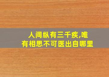 人间纵有三千疾,唯有相思不可医出自哪里