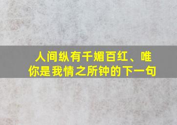 人间纵有千媚百红、唯你是我情之所钟的下一句