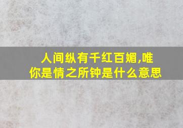 人间纵有千红百媚,唯你是情之所钟是什么意思