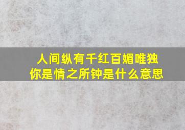 人间纵有千红百媚唯独你是情之所钟是什么意思