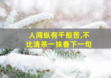 人间纵有千般苦,不比清茶一抹香下一句