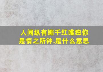 人间纵有媚千红唯独你是情之所钟.是什么意思