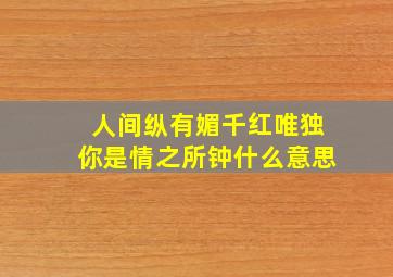 人间纵有媚千红唯独你是情之所钟什么意思