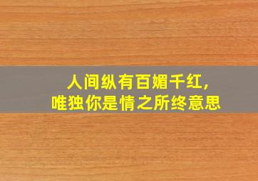 人间纵有百媚千红,唯独你是情之所终意思