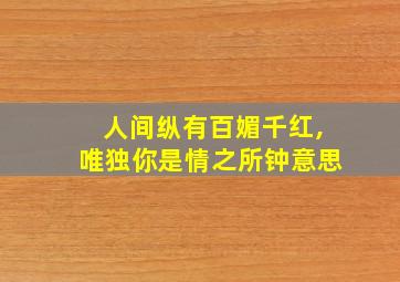 人间纵有百媚千红,唯独你是情之所钟意思