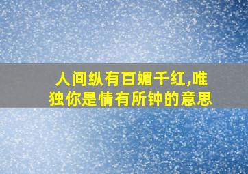 人间纵有百媚千红,唯独你是情有所钟的意思