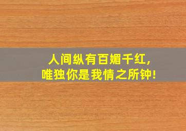 人间纵有百媚千红,唯独你是我情之所钟!