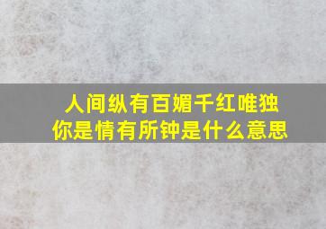 人间纵有百媚千红唯独你是情有所钟是什么意思