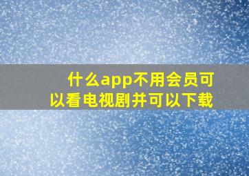 什么app不用会员可以看电视剧并可以下载