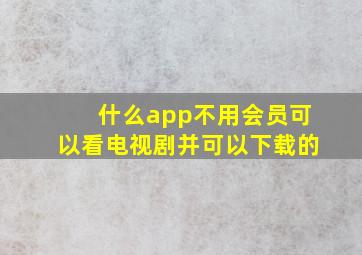 什么app不用会员可以看电视剧并可以下载的