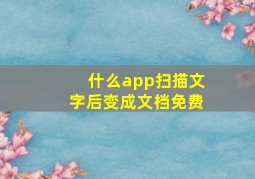 什么app扫描文字后变成文档免费