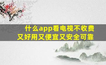 什么app看电视不收费又好用又便宜又安全可靠