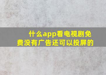 什么app看电视剧免费没有广告还可以投屏的