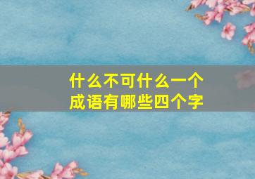 什么不可什么一个成语有哪些四个字