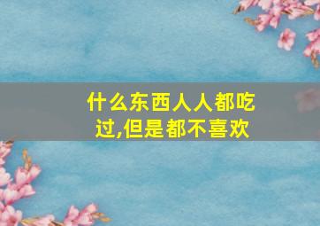 什么东西人人都吃过,但是都不喜欢