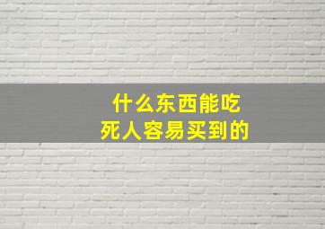 什么东西能吃死人容易买到的