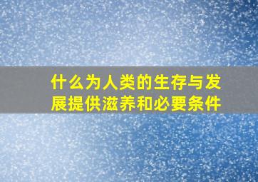 什么为人类的生存与发展提供滋养和必要条件