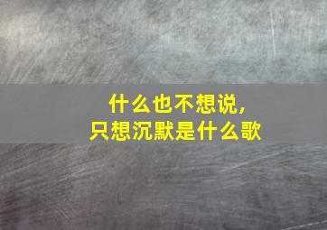 什么也不想说,只想沉默是什么歌