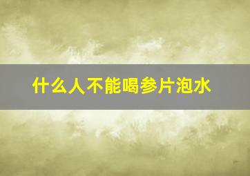 什么人不能喝参片泡水