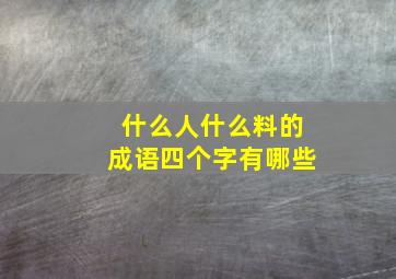 什么人什么料的成语四个字有哪些