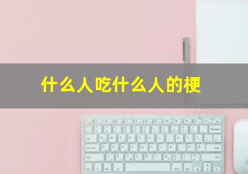 什么人吃什么人的梗